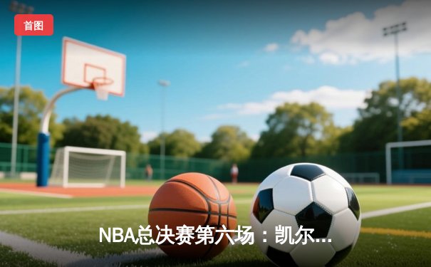 NBA总决赛第六场：凯尔特人惊天逆转，塔图姆独揽42分加冕新王