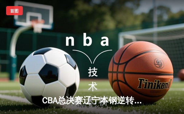 CBA总决赛辽宁本钢逆转广东男篮 赵继伟37分创个人季后赛新高