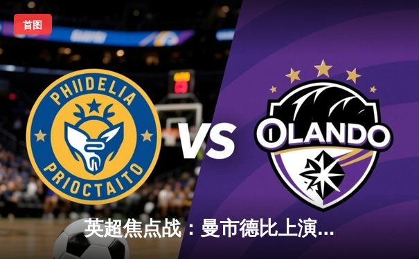 英超焦点战：曼市德比上演进球盛宴 哈兰德戴帽助曼城6-3大胜曼联