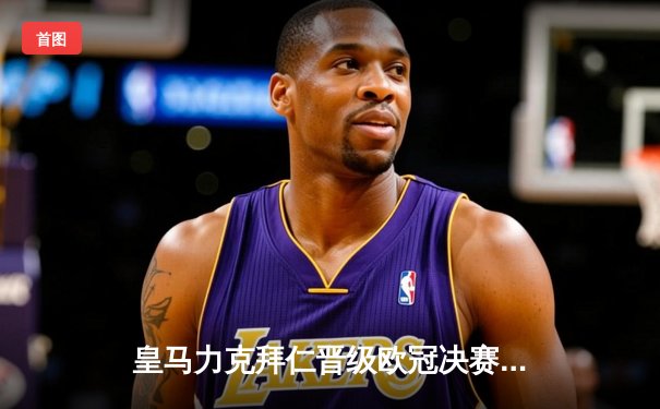 皇马力克拜仁晋级欧冠决赛，本泽马上演帽子戏法