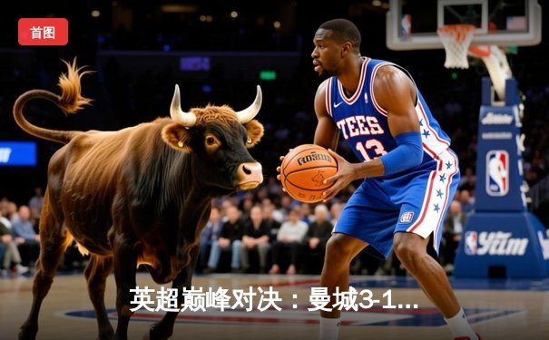 英超巅峰对决：曼城3-1逆转曼联，哈兰德双响锁定胜局