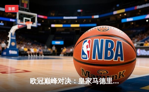 欧冠巅峰对决：皇家马德里补时绝杀曼城，总比分5-4惊险晋级