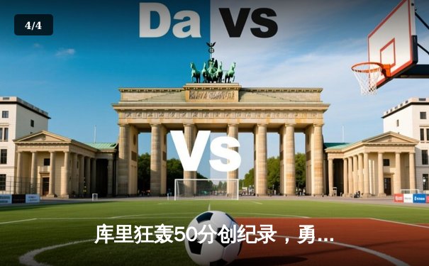 库里狂轰50分创纪录，勇士加时险胜国王迎开门红 - 4