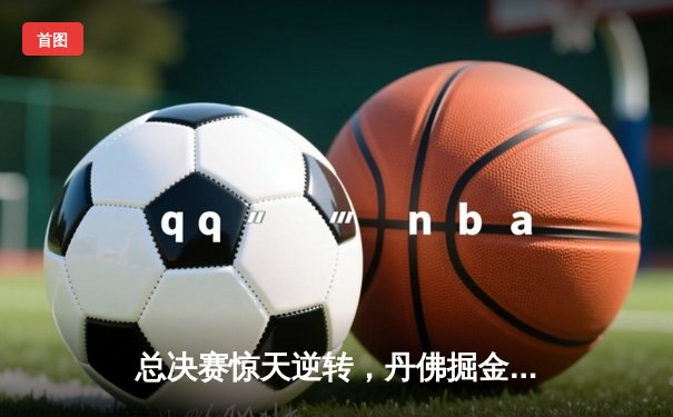 总决赛惊天逆转，丹佛掘金抢七加时力克热火再夺NBA总冠军