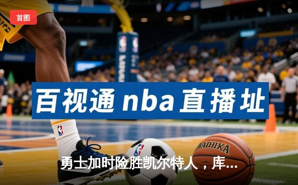 勇士加时险胜凯尔特人，库里47分创总决赛三分新纪录