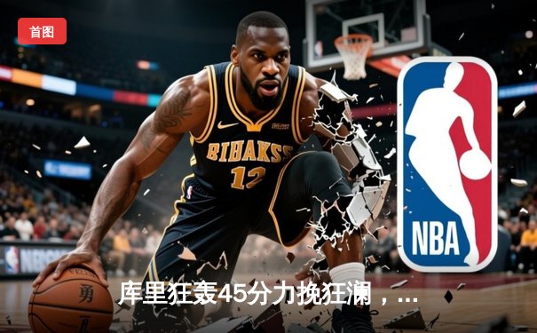 库里狂轰45分力挽狂澜，勇士加时险胜凯尔特人扳平总决赛