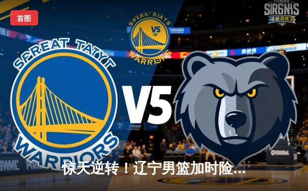 惊天逆转！辽宁男篮加时险胜广东，张镇麟37分创生涯新高