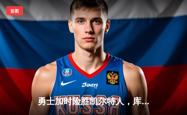 勇士加时险胜凯尔特人，库里狂砍43分率队捍卫主场