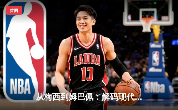 从梅西到姆巴佩：解码现代足球巨星商业价值的全球化密码