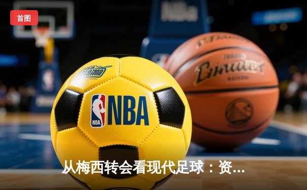 从梅西转会看现代足球：资本、数据与全球化浪潮下的体育变革