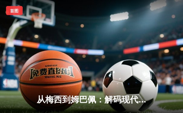 从梅西到姆巴佩：解码现代足球巨星商业价值的全球化密码